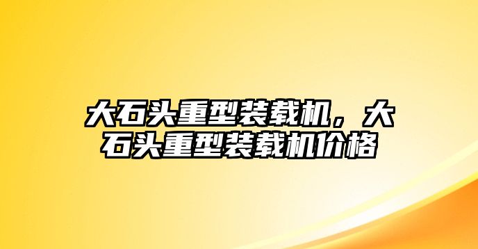 大石頭重型裝載機(jī)，大石頭重型裝載機(jī)價(jià)格