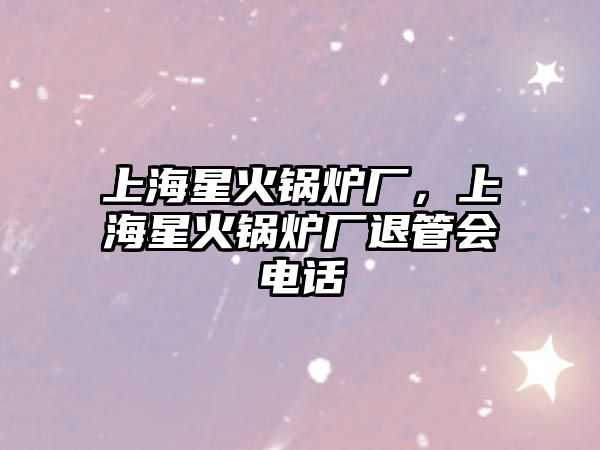 上海星火鍋爐廠，上海星火鍋爐廠退管會電話