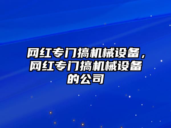 網(wǎng)紅專門搞機械設(shè)備，網(wǎng)紅專門搞機械設(shè)備的公司