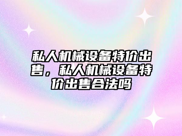 私人機械設(shè)備特價出售，私人機械設(shè)備特價出售合法嗎