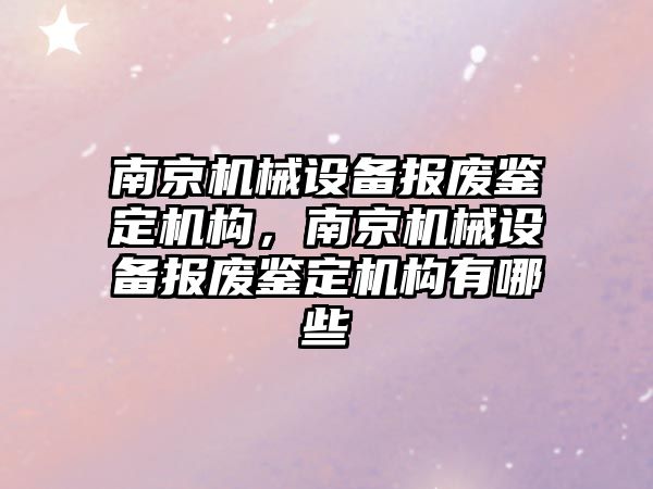 南京機械設備報廢鑒定機構，南京機械設備報廢鑒定機構有哪些