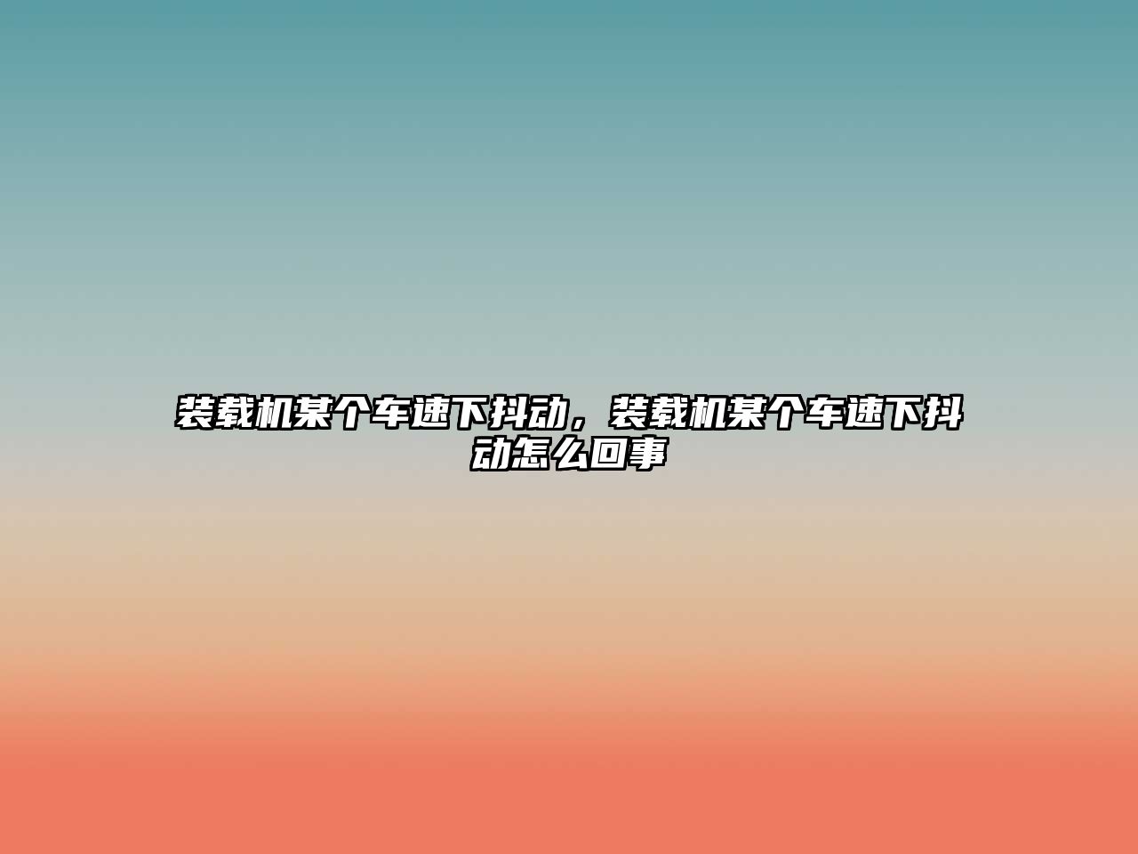 裝載機(jī)某個(gè)車速下抖動，裝載機(jī)某個(gè)車速下抖動怎么回事