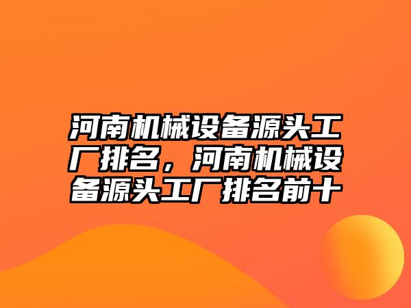 河南機械設(shè)備源頭工廠排名，河南機械設(shè)備源頭工廠排名前十