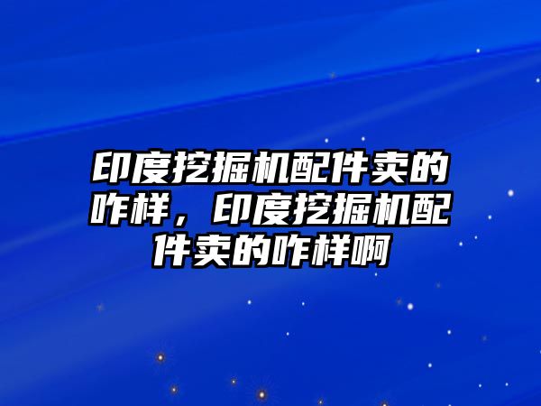 印度挖掘機(jī)配件賣的咋樣，印度挖掘機(jī)配件賣的咋樣啊