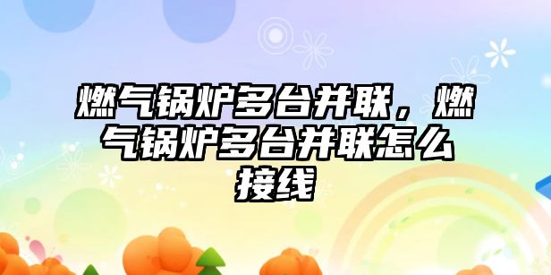 燃?xì)忮仩t多臺并聯(lián)，燃?xì)忮仩t多臺并聯(lián)怎么接線