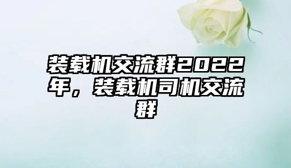 裝載機交流群2022年，裝載機司機交流群