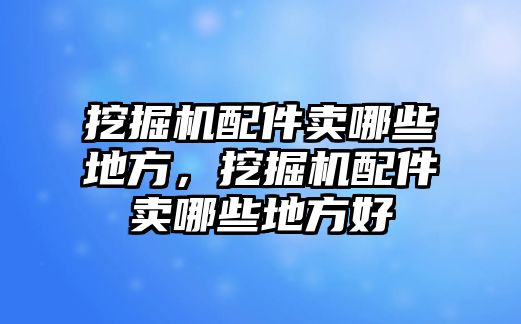 挖掘機配件賣哪些地方，挖掘機配件賣哪些地方好