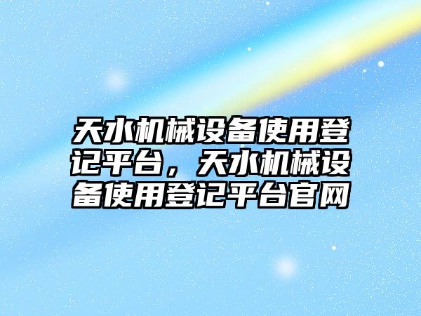 天水機械設(shè)備使用登記平臺，天水機械設(shè)備使用登記平臺官網(wǎng)