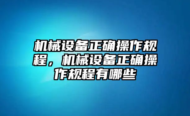 機(jī)械設(shè)備正確操作規(guī)程，機(jī)械設(shè)備正確操作規(guī)程有哪些