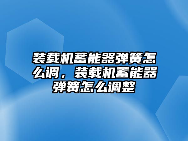 裝載機(jī)蓄能器彈簧怎么調(diào)，裝載機(jī)蓄能器彈簧怎么調(diào)整