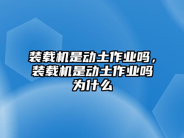 裝載機(jī)是動(dòng)土作業(yè)嗎，裝載機(jī)是動(dòng)土作業(yè)嗎為什么