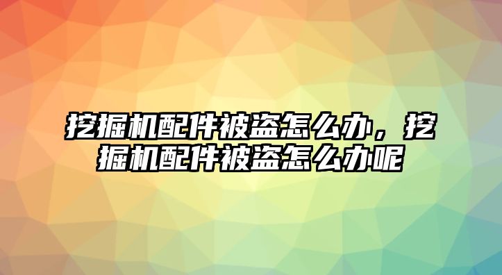 挖掘機(jī)配件被盜怎么辦，挖掘機(jī)配件被盜怎么辦呢