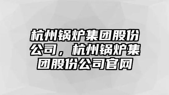 杭州鍋爐集團股份公司，杭州鍋爐集團股份公司官網(wǎng)