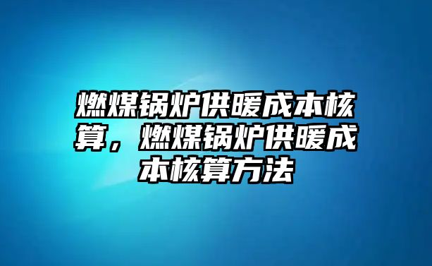 燃煤鍋爐供暖成本核算，燃煤鍋爐供暖成本核算方法