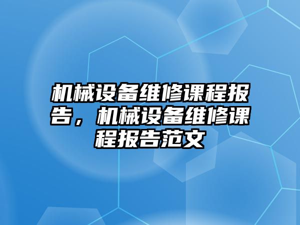 機械設(shè)備維修課程報告，機械設(shè)備維修課程報告范文