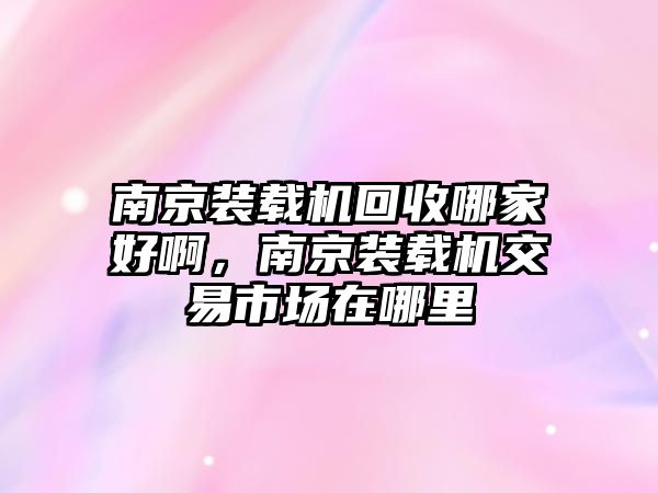 南京裝載機回收哪家好啊，南京裝載機交易市場在哪里