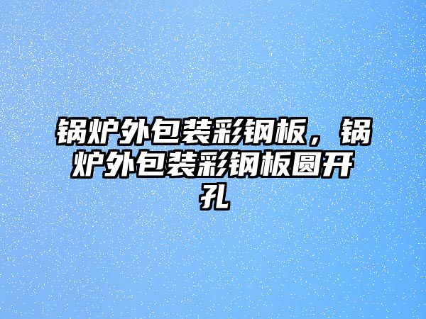 鍋爐外包裝彩鋼板，鍋爐外包裝彩鋼板圓開孔