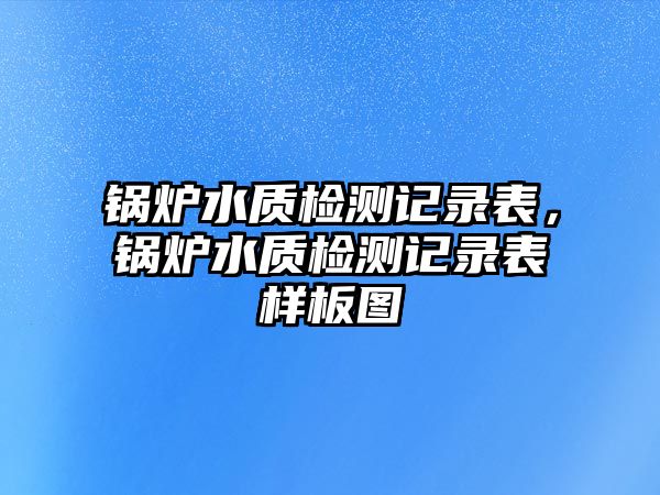 鍋爐水質(zhì)檢測(cè)記錄表，鍋爐水質(zhì)檢測(cè)記錄表樣板圖