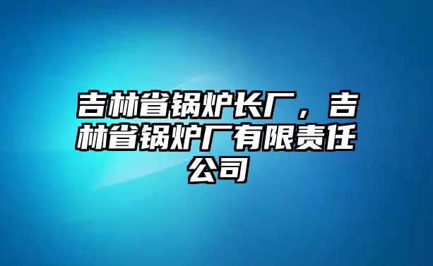 吉林省鍋爐長廠，吉林省鍋爐廠有限責(zé)任公司