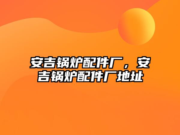 安吉鍋爐配件廠，安吉鍋爐配件廠地址