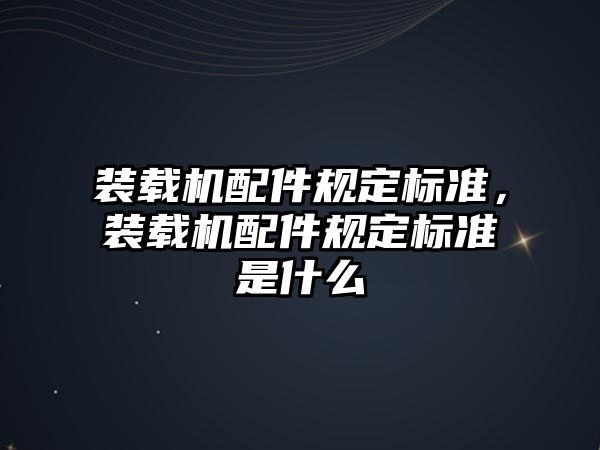 裝載機(jī)配件規(guī)定標(biāo)準(zhǔn)，裝載機(jī)配件規(guī)定標(biāo)準(zhǔn)是什么