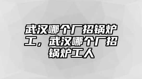 武漢哪個(gè)廠招鍋爐工，武漢哪個(gè)廠招鍋爐工人