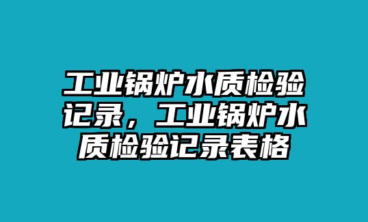 工業(yè)鍋爐水質(zhì)檢驗(yàn)記錄，工業(yè)鍋爐水質(zhì)檢驗(yàn)記錄表格