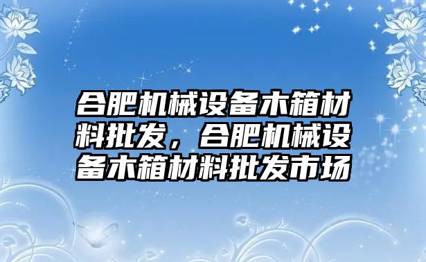 合肥機(jī)械設(shè)備木箱材料批發(fā)，合肥機(jī)械設(shè)備木箱材料批發(fā)市場(chǎng)