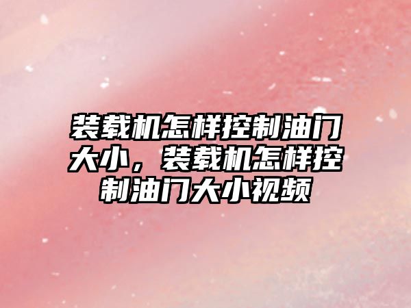 裝載機怎樣控制油門大小，裝載機怎樣控制油門大小視頻