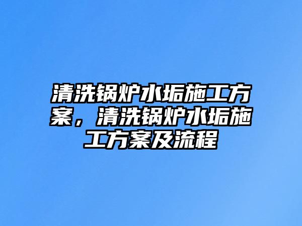 清洗鍋爐水垢施工方案，清洗鍋爐水垢施工方案及流程