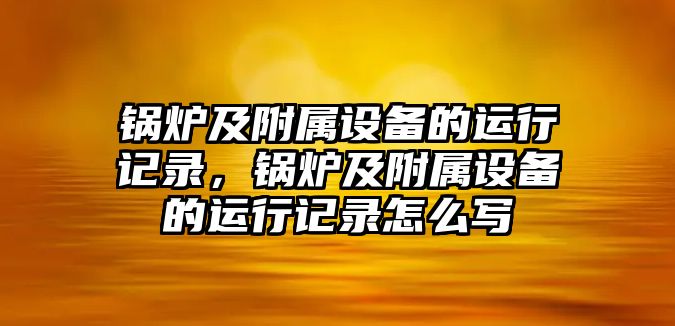 鍋爐及附屬設(shè)備的運行記錄，鍋爐及附屬設(shè)備的運行記錄怎么寫