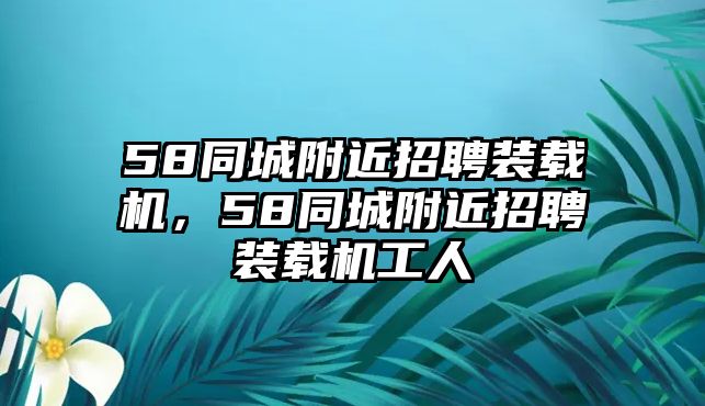 58同城附近招聘裝載機，58同城附近招聘裝載機工人