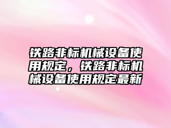 鐵路非標機械設備使用規(guī)定，鐵路非標機械設備使用規(guī)定最新