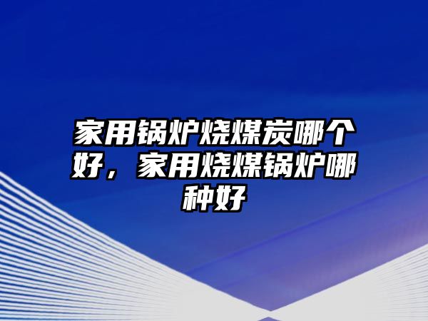 家用鍋爐燒煤炭哪個好，家用燒煤鍋爐哪種好