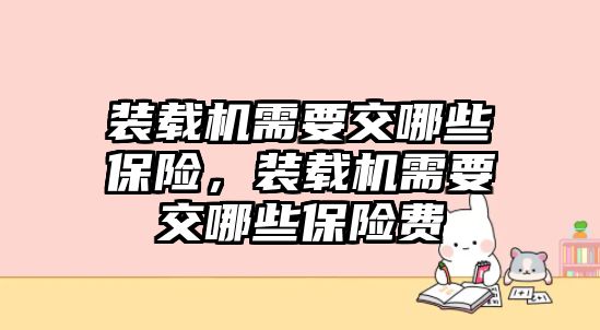 裝載機(jī)需要交哪些保險(xiǎn)，裝載機(jī)需要交哪些保險(xiǎn)費(fèi)