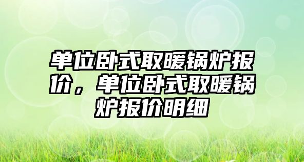 單位臥式取暖鍋爐報(bào)價(jià)，單位臥式取暖鍋爐報(bào)價(jià)明細(xì)