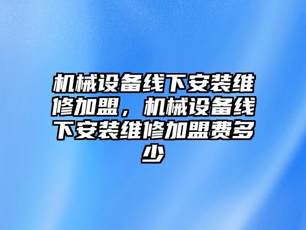 機(jī)械設(shè)備線下安裝維修加盟，機(jī)械設(shè)備線下安裝維修加盟費多少