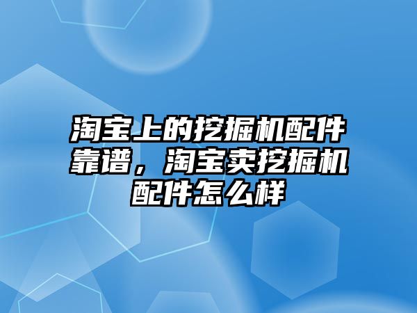 淘寶上的挖掘機(jī)配件靠譜，淘寶賣挖掘機(jī)配件怎么樣