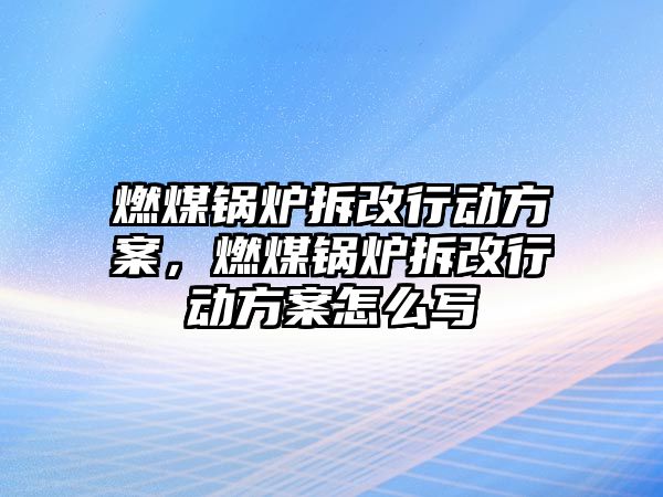 燃煤鍋爐拆改行動方案，燃煤鍋爐拆改行動方案怎么寫