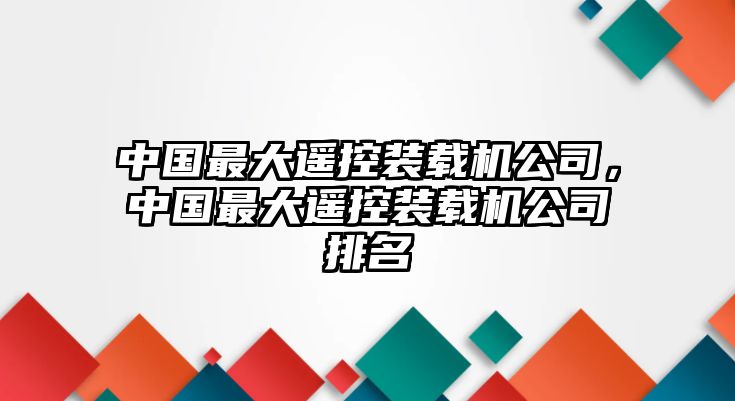 中國最大遙控裝載機公司，中國最大遙控裝載機公司排名