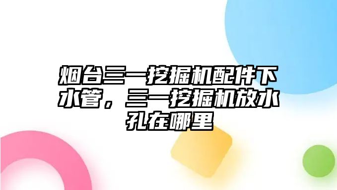 煙臺三一挖掘機(jī)配件下水管，三一挖掘機(jī)放水孔在哪里