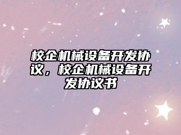 校企機械設(shè)備開發(fā)協(xié)議，校企機械設(shè)備開發(fā)協(xié)議書