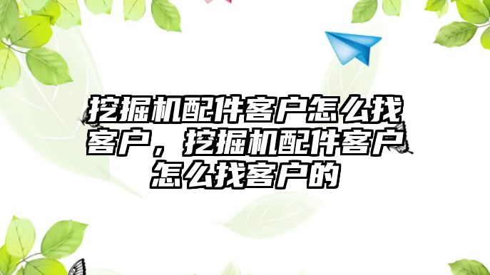 挖掘機配件客戶怎么找客戶，挖掘機配件客戶怎么找客戶的