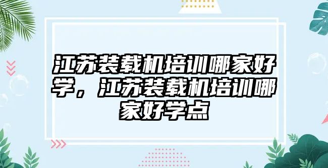 江蘇裝載機(jī)培訓(xùn)哪家好學(xué)，江蘇裝載機(jī)培訓(xùn)哪家好學(xué)點(diǎn)