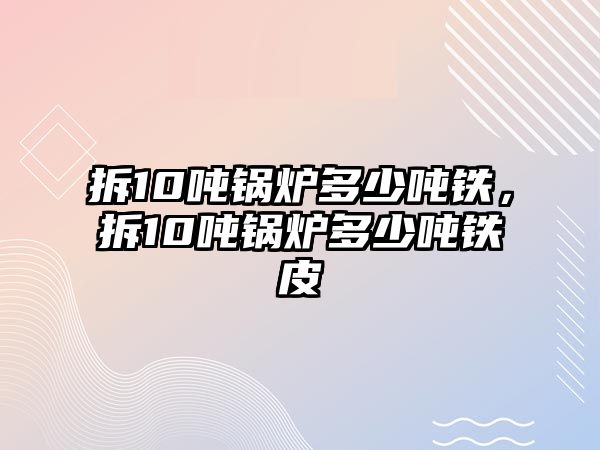 拆10噸鍋爐多少?lài)嶈F，拆10噸鍋爐多少?lài)嶈F皮