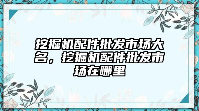 挖掘機(jī)配件批發(fā)市場(chǎng)大名，挖掘機(jī)配件批發(fā)市場(chǎng)在哪里