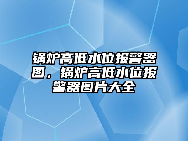 鍋爐高低水位報警器圖，鍋爐高低水位報警器圖片大全