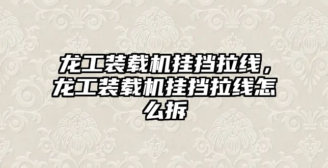 龍工裝載機(jī)掛擋拉線，龍工裝載機(jī)掛擋拉線怎么拆