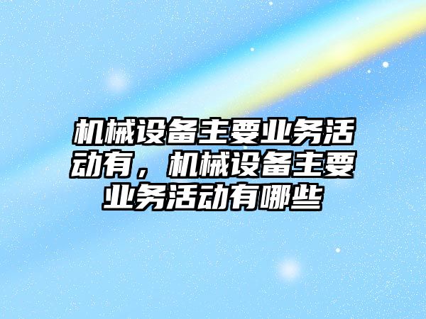 機(jī)械設(shè)備主要業(yè)務(wù)活動有，機(jī)械設(shè)備主要業(yè)務(wù)活動有哪些