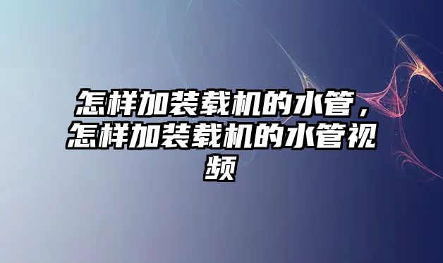 怎樣加裝載機(jī)的水管，怎樣加裝載機(jī)的水管視頻